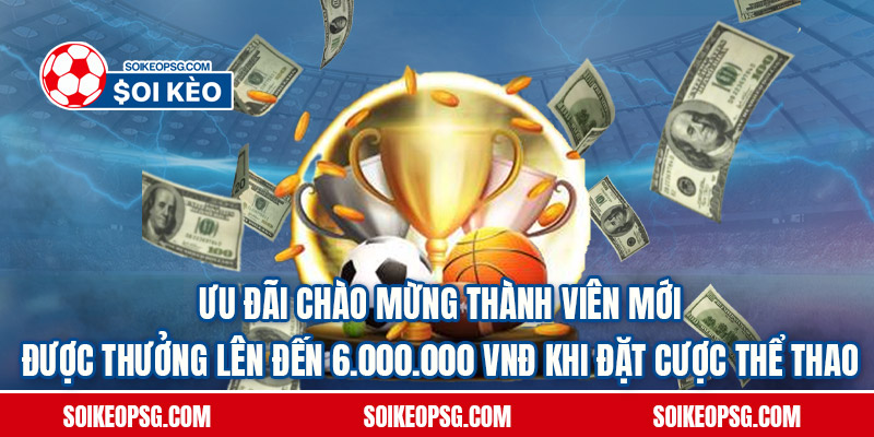 2. Uu-Dai-Chao-Mung-Thanh-Vien-Moi-Duoc-Thuong-Len-Den-6.000.000-VND-Khi-Dat-Cuoc-The-Thao